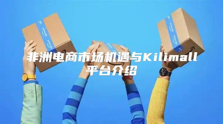 非洲电商市场机遇与Kilimall平台介绍