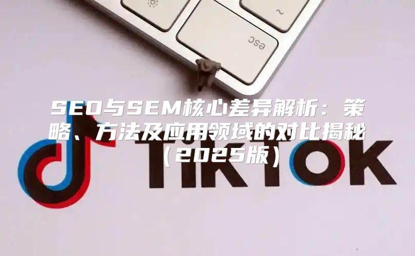 SEO与SEM核心差异解析：策略、方法及应用领域的对比揭秘2025版