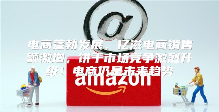 电商蓬勃发展，亿滋电商销售额激增，饼干市场竞争激烈升级！电商仍是未来趋势