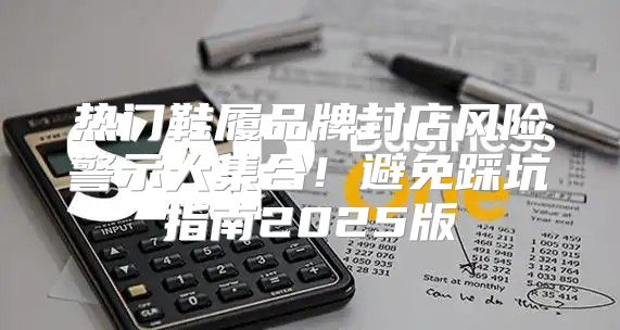 热门鞋履品牌封店风险警示大集合！避免踩坑指南2025版