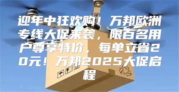 迎年中狂欢购！万邦欧洲专线大促来袭，限百名用户尊享特价，每单立省20元！万邦2025大促启程