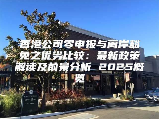 香港公司零申报与离岸豁免之优劣比较：最新政策解读及前景分析 2025概览