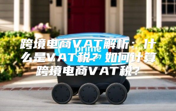 跨境电商VAT解析：什么是VAT税？如何计算跨境电商VAT税？
