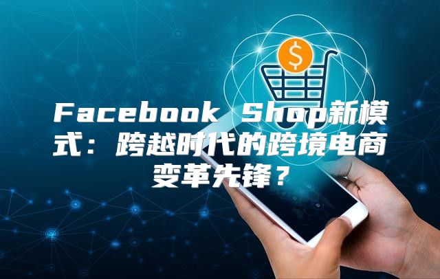 Facebook Shop新模式：跨越时代的跨境电商变革先锋？