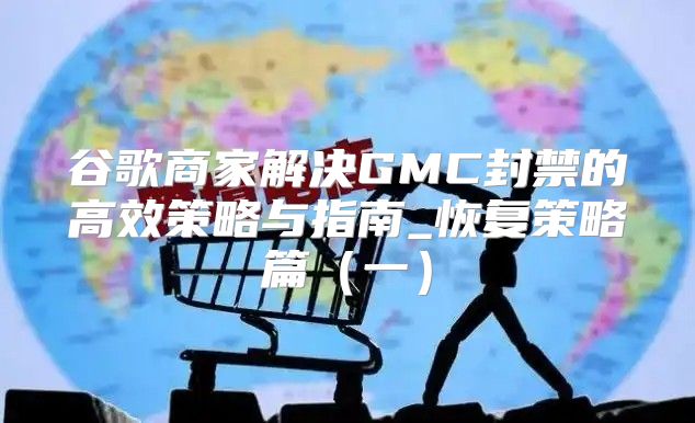 谷歌商家解决GMC封禁的高效策略与指南_恢复策略篇一