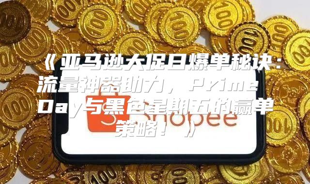 亚马逊大促日爆单秘诀：流量神器助力，PrimeDay与黑色星期五的赢单策略！