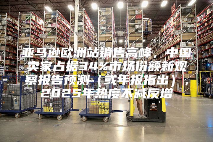 亚马逊欧洲站销售高峰，中国卖家占据34%市场份额新观察报告预测或年报指出，2025年热度不减反增