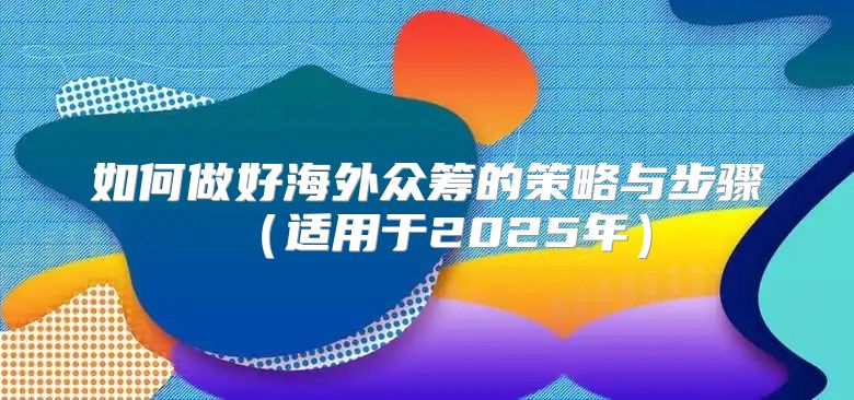 如何做好海外众筹的策略与步骤适用于2025年