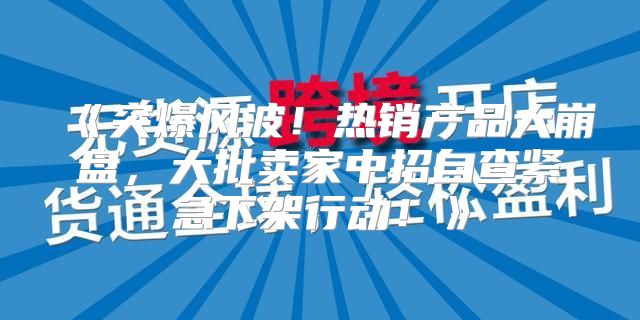 突爆风波！热销产品大崩盘，大批卖家中招自查紧急下架行动！