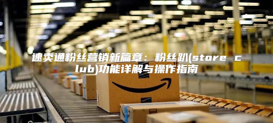 速卖通粉丝营销新篇章：粉丝趴(store club)功能详解与操作指南