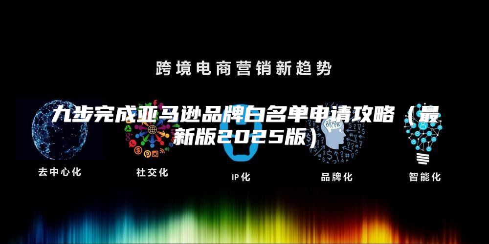 九步完成亚马逊品牌白名单申请攻略最新版2025版