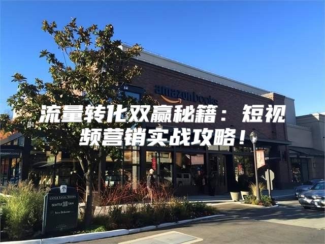 流量转化双赢秘籍：短视频营销实战攻略！
