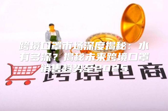 跨境口罩市场深度揭秘：水有多深？揭秘未来跨境口罩销售趋势至2025