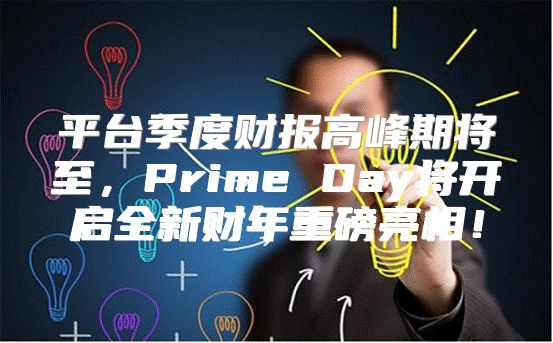 平台季度财报高峰期将至，Prime Day将开启全新财年重磅亮相！