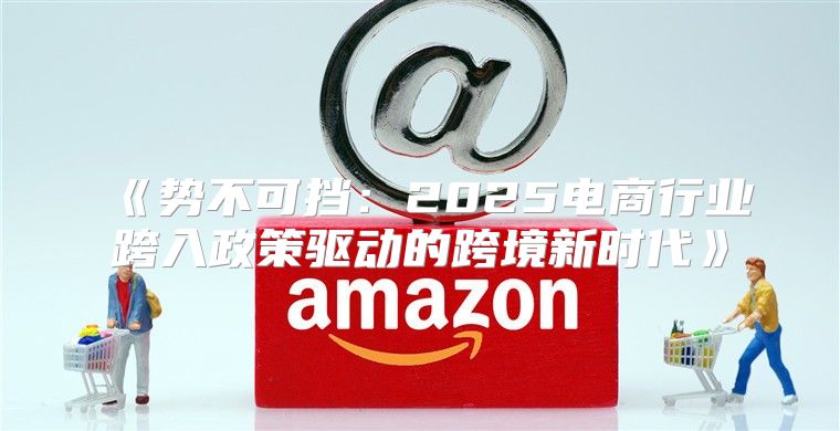 势不可挡：2025电商行业跨入政策驱动的跨境新时代