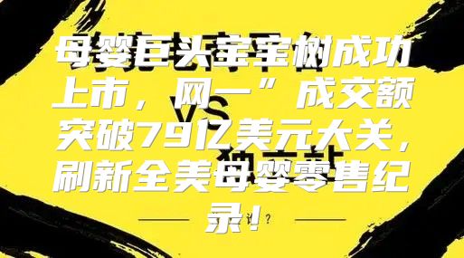 母婴巨头宝宝树成功上市，网一”成交额突破79亿美元大关，刷新全美母婴零售纪录！