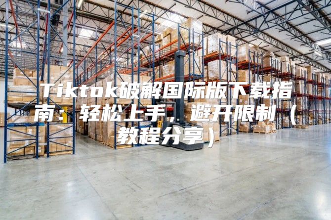 Tiktok破解国际版下载指南：轻松上手，避开限制教程分享
