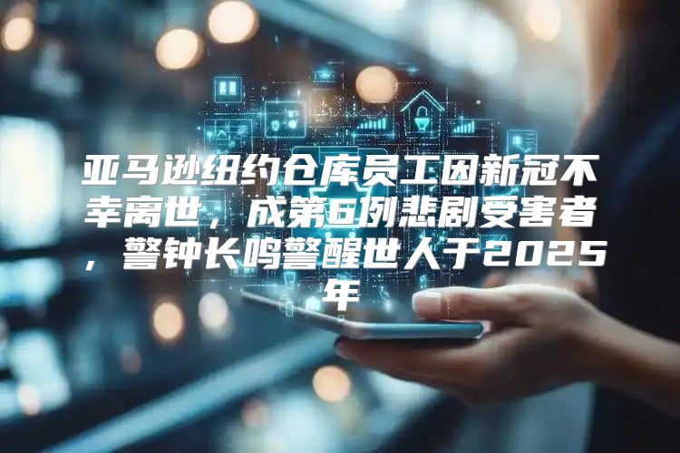 亚马逊纽约仓库员工因新冠不幸离世，成第6例悲剧受害者，警钟长鸣警醒世人于2025年