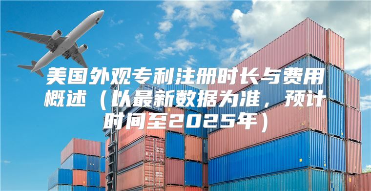 美国外观专利注册时长与费用概述以最新数据为准，预计时间至2025年
