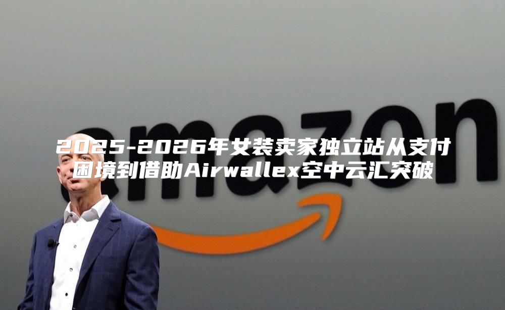 2025-2026年女装卖家独立站从支付困境到借助Airwallex空中云汇突破