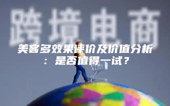 美客多效果评价及价值分析：是否值得一试？