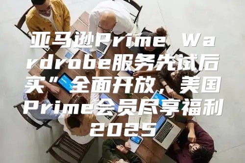 亚马逊Prime Wardrobe服务先试后买”全面开放，美国Prime会员尽享福利2025