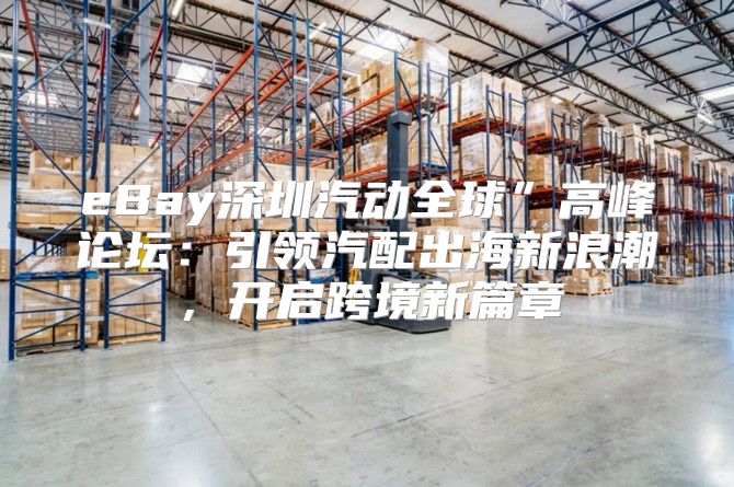 eBay深圳汽动全球”高峰论坛：引领汽配出海新浪潮，开启跨境新篇章