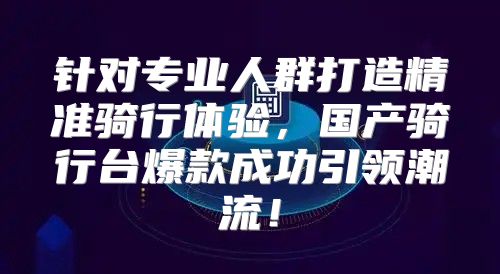 针对专业人群打造精准骑行体验，国产骑行台爆款成功引领潮流！