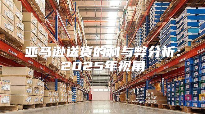 亚马逊送货的利与弊分析：2025年视角