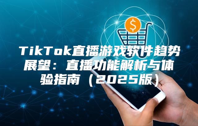 TikTok直播游戏软件趋势展望：直播功能解析与体验指南2025版