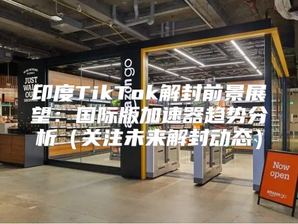 印度TikTok解封前景展望：国际版加速器趋势分析关注未来解封动态