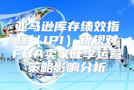 亚马逊库存绩效指标IPI新规对FBA卖家旺季运营策略影响分析