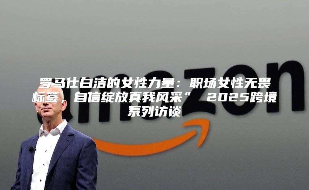 罗马仕白洁的女性力量：职场女性无畏标签，自信绽放真我风采” 2025跨境系列访谈