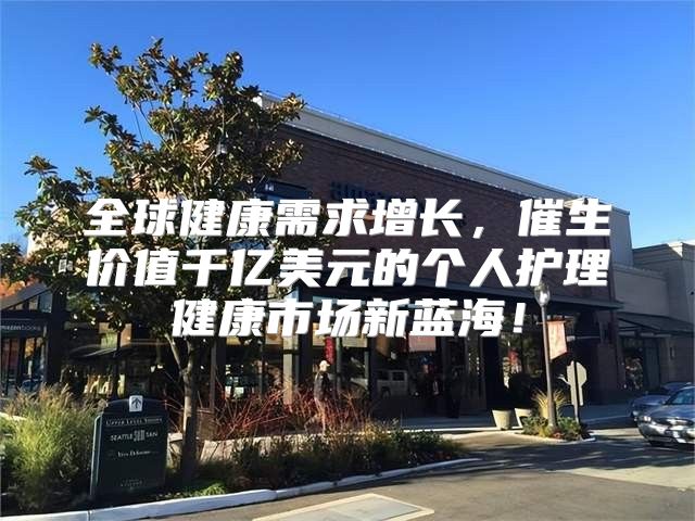 全球健康需求增长，催生价值千亿美元的个人护理健康市场新蓝海！