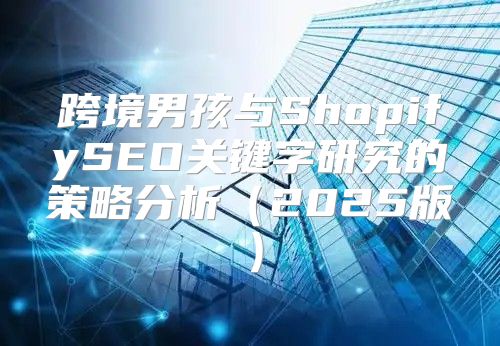 跨境男孩与ShopifySEO关键字研究的策略分析2025版