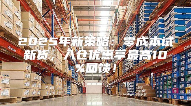 2025年新策略：零成本试新货，入仓优惠享最高10%回馈！