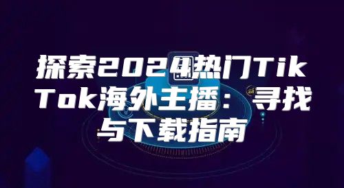 探索2025热门TikTok海外主播：寻找与下载指南