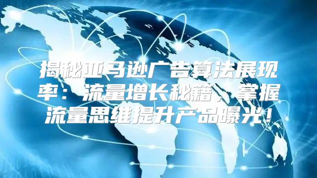 揭秘亚马逊广告算法展现率：流量增长秘籍，掌握流量思维提升产品曝光！