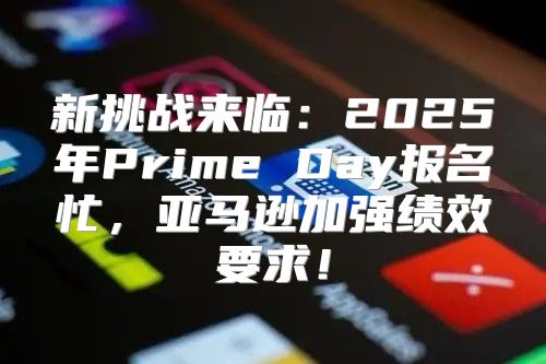 新挑战来临：2025年Prime Day报名忙，亚马逊加强绩效要求！