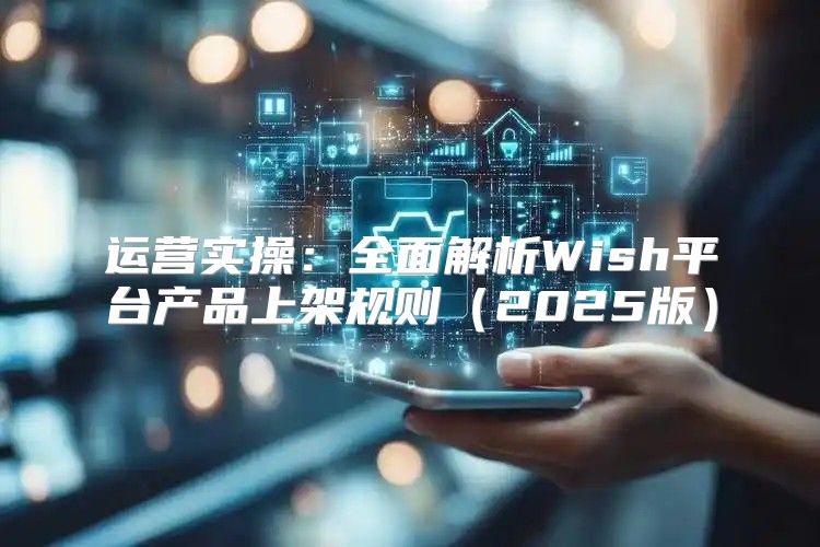 运营实操：全面解析Wish平台产品上架规则2025版