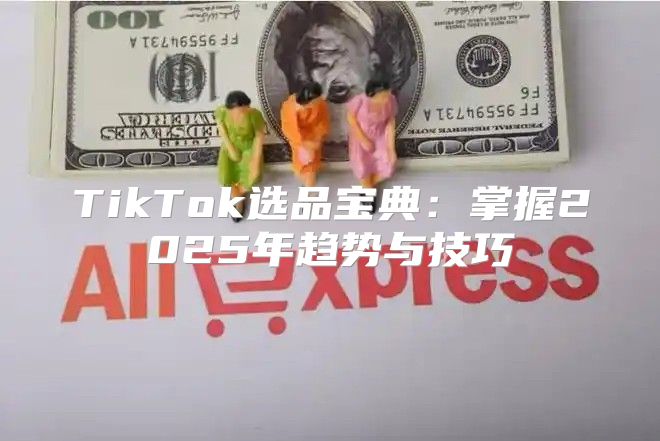 TikTok选品宝典：掌握2025年趋势与技巧