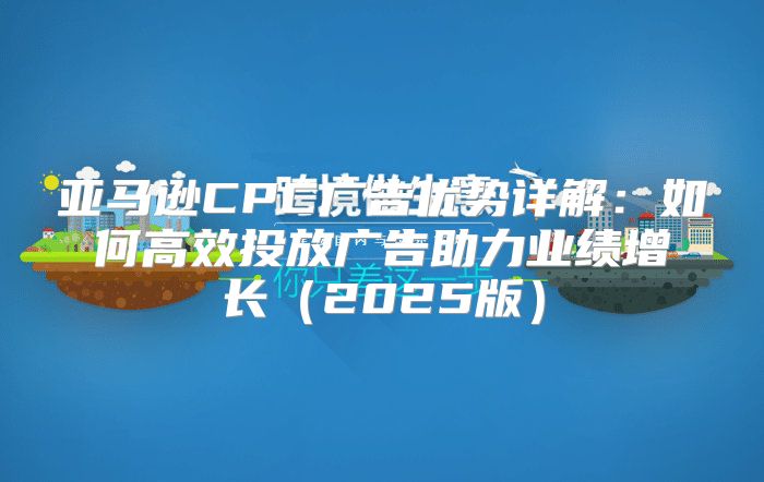 亚马逊CPC广告优势详解：如何高效投放广告助力业绩增长2025版