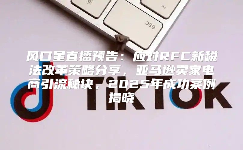 风口星直播预告：应对RFC新税法改革策略分享，亚马逊卖家电商引流秘诀，2025年成功案例揭晓