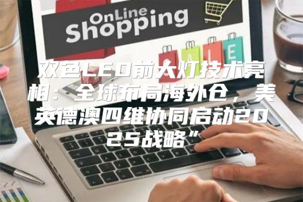 双色LED前大灯技术亮相：全球布局海外仓，美英德澳四维协同启动2025战略”