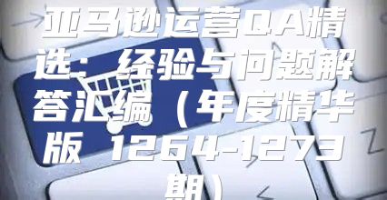 亚马逊运营QA精选：经验与问题解答汇编年度精华版 1264-1273期