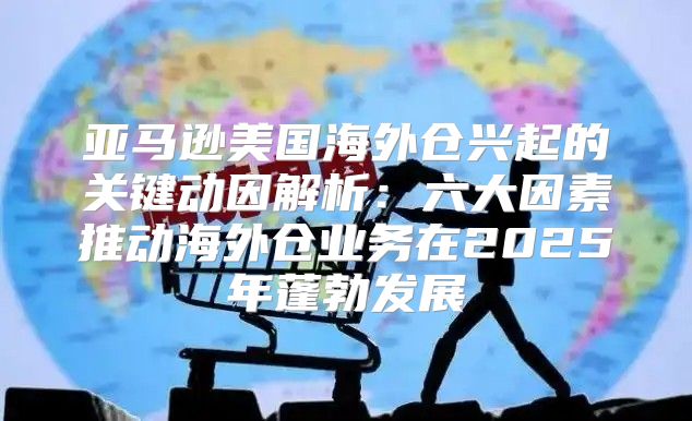 亚马逊美国海外仓兴起的关键动因解析：六大因素推动海外仓业务在2025年蓬勃发展