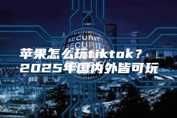 苹果怎么玩tiktok？ 2025年国内外皆可玩
