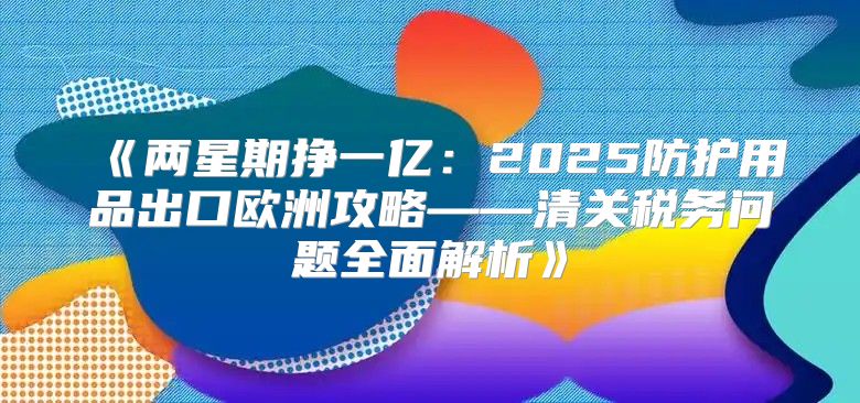 两星期挣一亿：2025防护用品出口欧洲攻略——清关税务问题全面解析