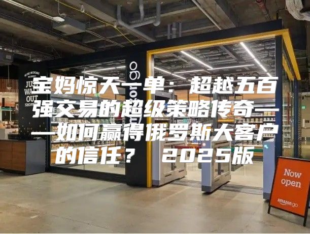 宝妈惊天一单：超越五百强交易的超级策略传奇——如何赢得俄罗斯大客户的信任？ 2025版