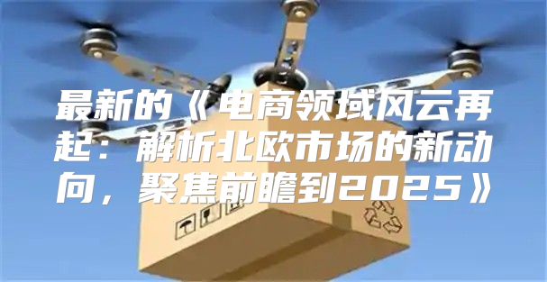 最新的电商领域风云再起：解析北欧市场的新动向，聚焦前瞻到2025
